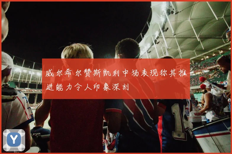 威尔希尔赞斯凯利中场表现称其推进能力令人印象深刻