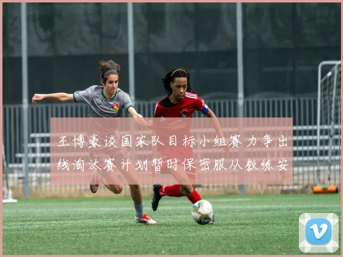 王博豪谈国家队目标小组赛力争出线淘汰赛计划暂时保密服从教练安排
