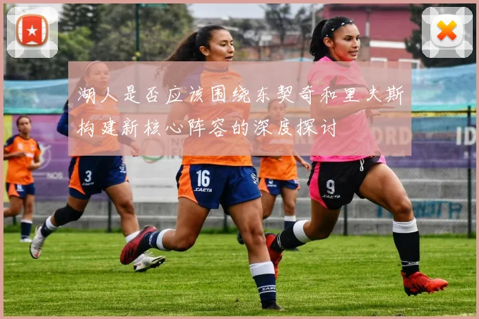 湖人是否应该围绕东契奇和里夫斯构建新核心阵容的深度探讨
