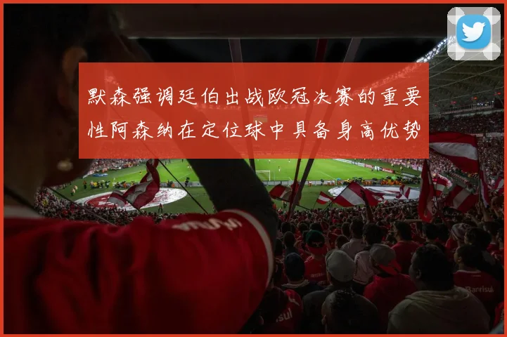 默森强调廷伯出战欧冠决赛的重要性阿森纳在定位球中具备身高优势