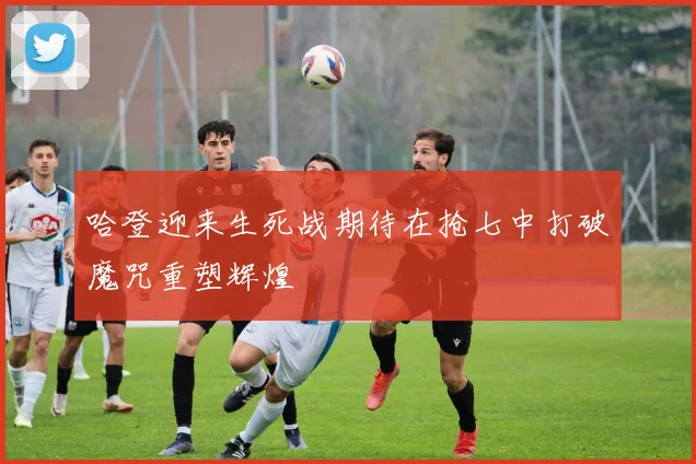 哈登迎来生死战期待在抢七中打破魔咒重塑辉煌