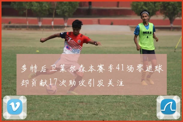 多特后卫莱尔森本赛季41场零进球却贡献17次助攻引发关注