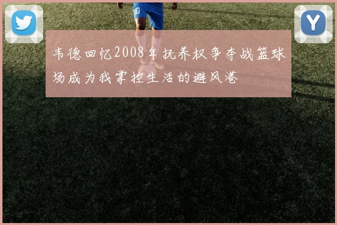韦德回忆2008年抚养权争夺战篮球场成为我掌控生活的避风港