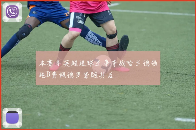 本赛季英超进球王争夺战哈兰德领跑B费佩德罗紧随其后