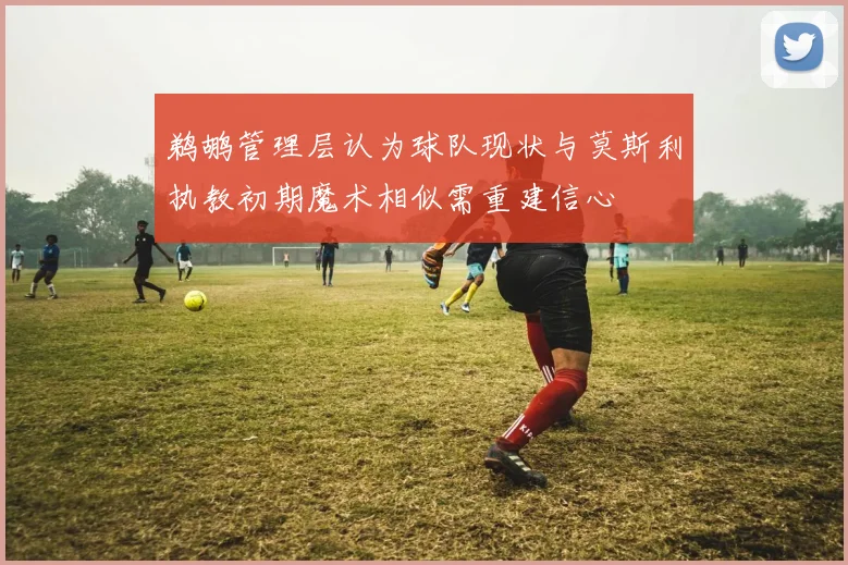 鹈鹕管理层认为球队现状与莫斯利执教初期魔术相似需重建信心