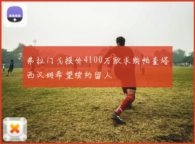 弗拉门戈报价4100万欧求购帕奎塔西汉姆希望续约留人