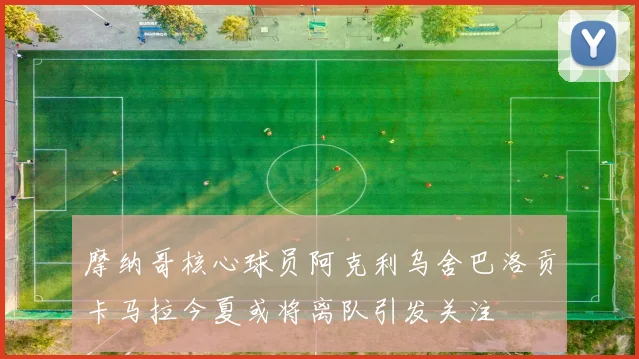 摩纳哥核心球员阿克利乌舍巴洛贡卡马拉今夏或将离队引发关注