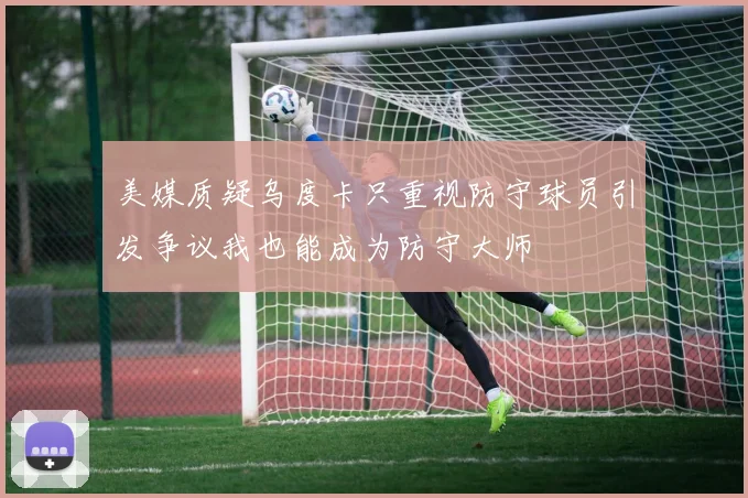美媒质疑乌度卡只重视防守球员引发争议我也能成为防守大师