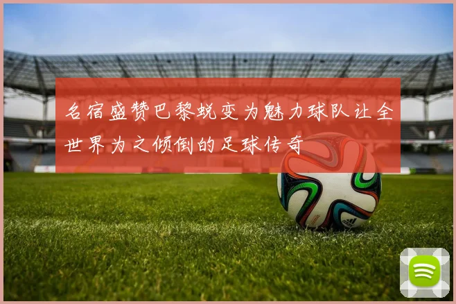 名宿盛赞巴黎蜕变为魅力球队让全世界为之倾倒的足球传奇