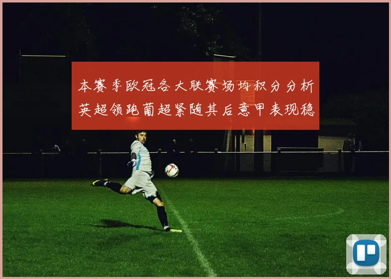 本赛季欧冠各大联赛场均积分分析英超领跑葡超紧随其后意甲表现稳健