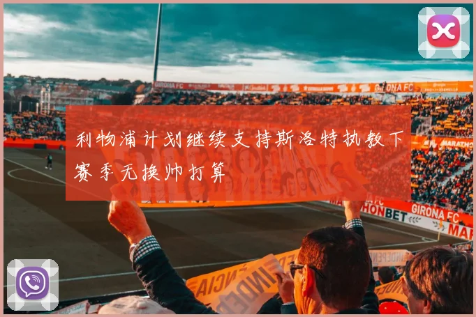 利物浦计划继续支持斯洛特执教下赛季无换帅打算