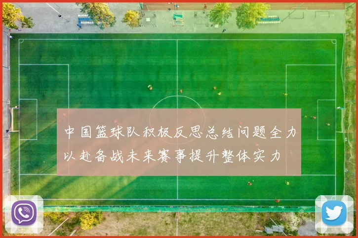中国篮球队积极反思总结问题全力以赴备战未来赛事提升整体实力